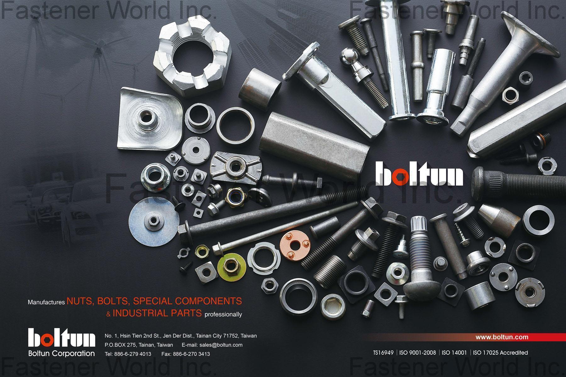 BOLTUN CORPORATION  , Welding Nuts,Rivet Nuts,Clinch Nuts,Locking Nuts,Nylon Insert Nuts,Conical Washer Nuts,T-Nuts,CNC Machining Parts,Stamping Parts,Bushed & Sleeves,Assembly Components,Special Parts,HEX. Bolt & Screw,Flange Bolt,Socket,Sems,Screw With Welding Projection,Screw With Welding Ring & Points,Clinch Bolt,T C Bolt,Special Pin,Wheel Bolt,Rail Bolt,Rail Bolts Construction Fasteners: Nuts, Screws & Washers,Wind Turbine Fasteners Kits: Nuts, Bolts & Washers Truck Wheel Bolts,Bolts & Nuts & Components,Motorcycle parts,Nylon rings & special washer,Expansion Bolt , Special Parts
