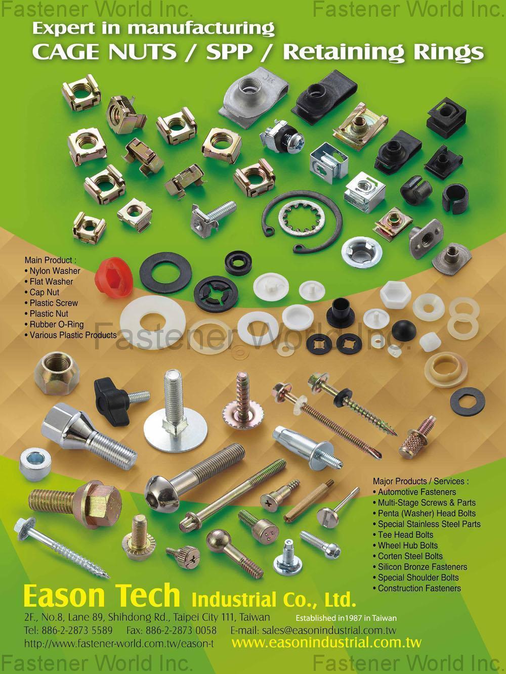EASON TECH INDUSTRIAL CO., LTD.  , Cage Nuts / SPP / Retaining Rings, Nylon Washer, Flat Washer, Cap Nut, Plastic Screws, Plastic Nuts, Rubber O-Ring, Various Plastic Products, Automotive Fasteners, Multi-Stage Screws & Parts, Penta (Washer) Head Bolts, Special Stainless Steel Parts, Tee Head Bolts, Wheel Hub Bolts, Corten Steel Bolts, Silicon Bronze Fasteners, Special Shoulder Bolts, Construction Fasteners , Cage Nuts