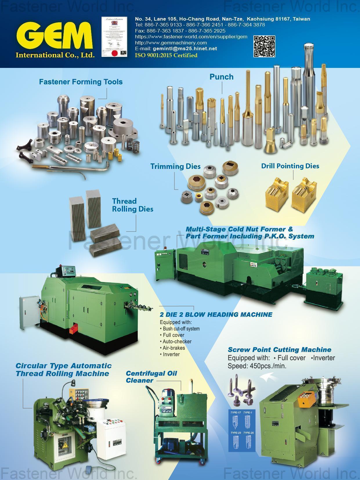 GEM INTERNATIONAL CO., LTD.  , Fastener Forming Tools, Punch, Trimming Dies, Drill Pointing Dies, Thread Rolling Dies, Multi-Stage Cold Nut Former & Part Former Including P.K.O. System, 2 Die 2 Blow Heading Machine, Circular Type Automatic Thread Rolling Machine, Centrifugal Oil Cleaner, Screw Point Cutting Machine , Optical Sorting Machine